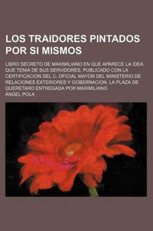 Cover of Los Traidores Pintados Por Si Mismos; Libro Secreto de Maximiliano En Que Aparece La Idea Que Tenia de Sus Servidores, Publicado Con La Certificacion