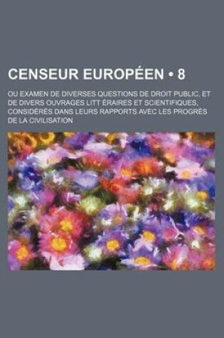 Cover of Censeur Europeen (8); Ou Examen de Diverses Questions de Droit Public, Et de Divers Ouvrages Litt Eraires Et Scientifiques, Consideres Dans Leurs Rapp