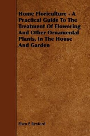 Cover of Home Floriculture - A Practical Guide To The Treatment Of Flowering And Other Ornamental Plants, In The House And Garden