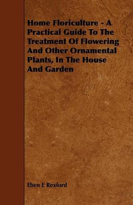 Book cover for Home Floriculture - A Practical Guide To The Treatment Of Flowering And Other Ornamental Plants, In The House And Garden