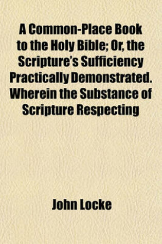 Cover of A Common-Place Book to the Holy Bible; Or, the Scripture's Sufficiency Practically Demonstrated. Wherein the Substance of Scripture Respecting