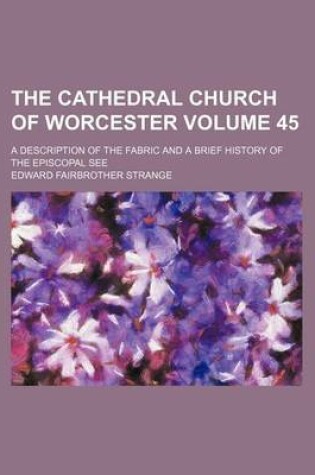 Cover of The Cathedral Church of Worcester Volume 45; A Description of the Fabric and a Brief History of the Episcopal See