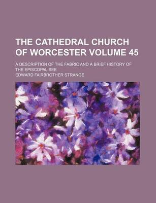 Book cover for The Cathedral Church of Worcester Volume 45; A Description of the Fabric and a Brief History of the Episcopal See