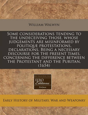 Book cover for Some Considerations Tending to the Undeceiving Those, Whose Judgements Are Misinformed by Politique Protestations, Declarations, Being a Necessary Discourse for the Present Times, Concerning the Difference Between the Protestant and the Puritan. (1654)