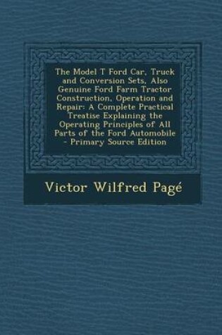 Cover of The Model T Ford Car, Truck and Conversion Sets, Also Genuine Ford Farm Tractor Construction, Operation and Repair