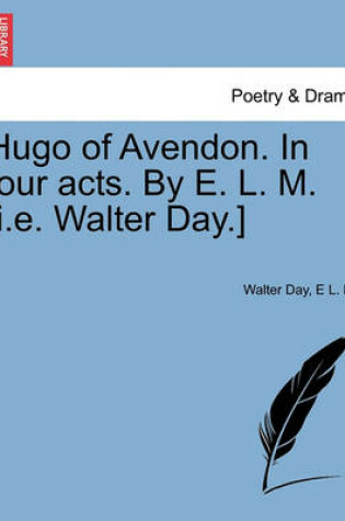 Cover of Hugo of Avendon. in Four Acts. by E. L. M. [I.E. Walter Day.]