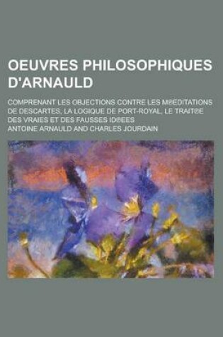 Cover of Oeuvres Philosophiques D'Arnauld; Comprenant Les Objections Contre Les M Editations de Descartes, La Logique de Port-Royal, Le Trait E Des Vraies Et D