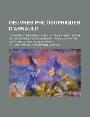 Book cover for Oeuvres Philosophiques D'Arnauld; Comprenant Les Objections Contre Les M Editations de Descartes, La Logique de Port-Royal, Le Trait E Des Vraies Et D