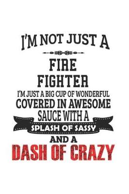 Book cover for I'm Not Just A Fire Fighter I'm Just A Big Cup Of Wonderful Covered In Awesome Sauce With A Splash Of Sassy And A Dash Of Crazy