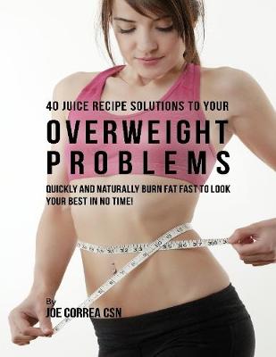 Book cover for 40 Juice Recipe Solutions to Your Overweight Problems: Quickly and Naturally Burn Fat Fast to Look Your Best In No Time!