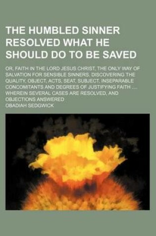 Cover of The Humbled Sinner Resolved What He Should Do to Be Saved; Or, Faith in the Lord Jesus Christ, the Only Way of Salvation for Sensible Sinners. Discove