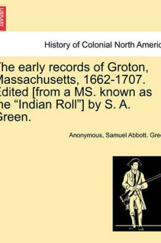 Cover of The Early Records of Groton, Massachusetts, 1662-1707. Edited [From a Ms. Known as the "Indian Roll"] by S. A. Green.