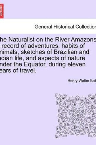 Cover of The Naturalist on the River Amazons. a Record of Adventures, Habits of Animals, Sketches of Brazilian and Indian Life, and Aspects of Nature Under the Equator, During Eleven Years of Travel. Vol. II