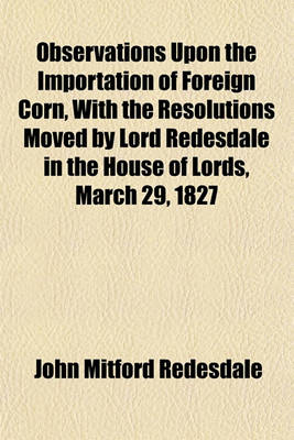 Book cover for Observations Upon the Importation of Foreign Corn, with the Resolutions Moved by Lord Redesdale in the House of Lords, March 29, 1827