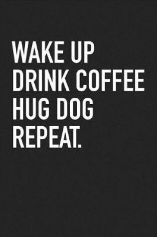 Cover of Wake Up Drink Coffee Hug Dog Repeat