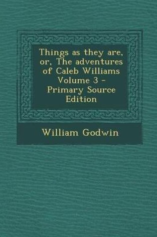Cover of Things as They Are, Or, the Adventures of Caleb Williams Volume 3 - Primary Source Edition