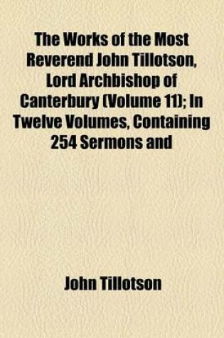 Cover of The Works of the Most Reverend John Tillotson, Lord Archbishop of Canterbury (Volume 11); In Twelve Volumes, Containing 254 Sermons and Discourses on Several Occassions Together with the Rule of Faith Prayers Composed by Him for His Own Life a Discourse T