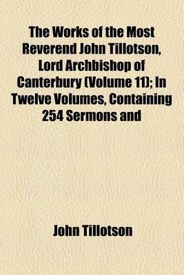 Book cover for The Works of the Most Reverend John Tillotson, Lord Archbishop of Canterbury (Volume 11); In Twelve Volumes, Containing 254 Sermons and Discourses on Several Occassions Together with the Rule of Faith Prayers Composed by Him for His Own Life a Discourse T