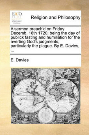 Cover of A sermon preach'd on Friday Decemb. 16th 1720, being the day of publick fasting and humiliation for the averting God's judgments, particularly the plague. By E. Davies, ...