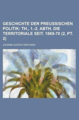 Cover of Geschichte Der Preussischen Politik (2, PT. 2); Th., 1.-2. Abth. Die Territoriale Seit. 1869-70