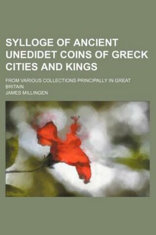 Cover of Sylloge of Ancient Unedidet Coins of Greck Cities and Kings; From Various Collections Principally in Great Britain