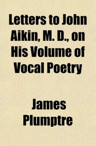 Cover of Letters to John Aikin, M. D., on His Volume of Vocal Poetry; And on His Essays on Song-Writing with a Collection of Such English Songs as Are Most Eminent for Poetical Merit.. Published Originally by Himself in the Year 1772 and Re-Published by R. H. Evans