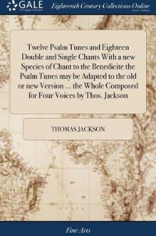 Cover of Twelve Psalm Tunes and Eighteen Double and Single Chants with a New Species of Chant to the Benedicite the Psalm Tunes May Be Adapted to the Old or New Version ... the Whole Composed for Four Voices by Thos. Jackson