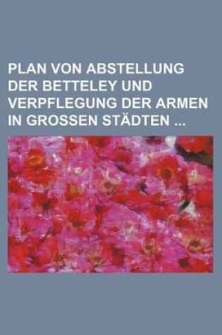 Cover of Plan Von Abstellung Der Betteley Und Verpflegung Der Armen in Grossen Stadten