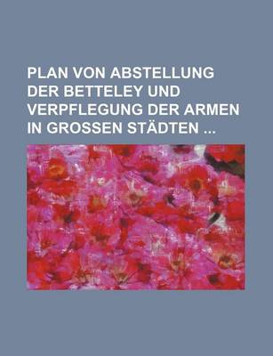 Book cover for Plan Von Abstellung Der Betteley Und Verpflegung Der Armen in Grossen Stadten