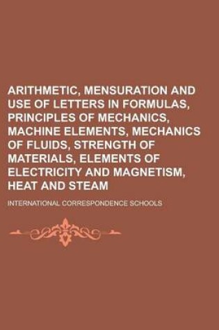 Cover of Arithmetic, Mensuration and Use of Letters in Formulas, Principles of Mechanics, Machine Elements, Mechanics of Fluids, Strength of Materials, Elements of Electricity and Magnetism, Heat and Steam