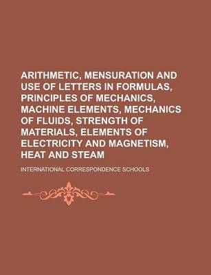 Book cover for Arithmetic, Mensuration and Use of Letters in Formulas, Principles of Mechanics, Machine Elements, Mechanics of Fluids, Strength of Materials, Elements of Electricity and Magnetism, Heat and Steam