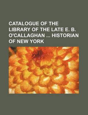 Book cover for Catalogue of the Library of the Late E. B. O'Callaghan Historian of New York