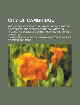 Book cover for City of Cambridge; The Mayor's Address at the Organization of the City Government, and Reports of the Committee on Finance, the Overseers of the Poor, and the School Committee