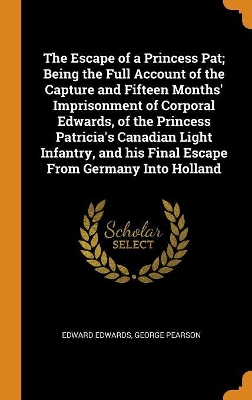 Book cover for The Escape of a Princess Pat; Being the Full Account of the Capture and Fifteen Months' Imprisonment of Corporal Edwards, of the Princess Patricia's Canadian Light Infantry, and His Final Escape from Germany Into Holland