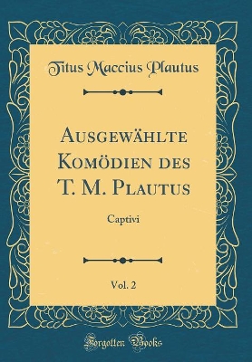 Book cover for Ausgewählte Komödien des T. M. Plautus, Vol. 2: Captivi (Classic Reprint)