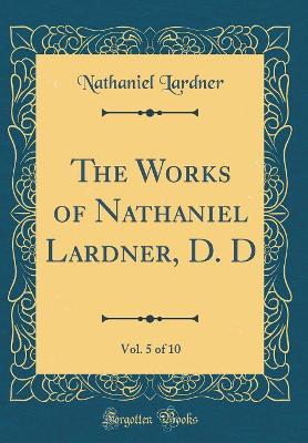 Book cover for The Works of Nathaniel Lardner, D. D, Vol. 5 of 10 (Classic Reprint)