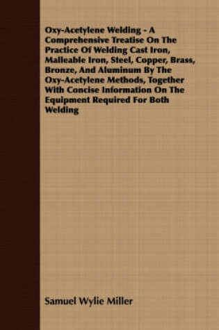 Cover of Oxy-Acetylene Welding - A Comprehensive Treatise On The Practice Of Welding Cast Iron, Malleable Iron, Steel, Copper, Brass, Bronze, And Aluminum By The Oxy-Acetylene Methods, Together With Concise Information On The Equipment Required For Both Welding