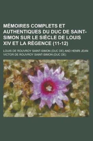 Cover of Memoires Complets Et Authentiques Du Duc de Saint-Simon Sur Le Siecle de Louis XIV Et La Regence (11-12)