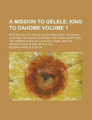 Book cover for A Mission to Gelele, King to Dahome Volume 1; With Notices of the So Called "Amazons" the Grand Customs, the Yearly Customs, the Human Sacrifices, the Present State of the Slave Trade, and the Negros Place in Nature. in 2 Vol