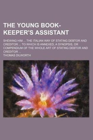 Cover of The Young Book-Keeper's Assistant; Shewing Him the Italian Way of Stating Debtor and Creditor to Which Is Annexed, a Synopsis, or Compendium of the Whole Art of Stating Debtor and Creditor