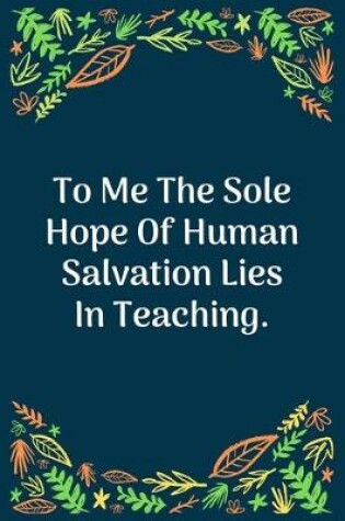 Cover of To Me The Sole Hope Of Human Salvation Lies In Teaching