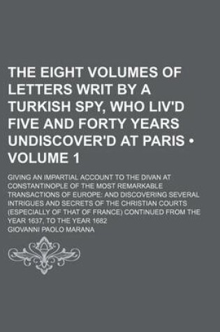 Cover of The Eight Volumes of Letters Writ by a Turkish Spy, Who Liv'd Five and Forty Years Undiscover'd at Paris (Volume 1); Giving an Impartial Account to the Divan at Constantinople of the Most Remarkable Transactions of Europe and Discovering Several Intrigues and