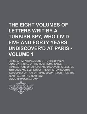 Book cover for The Eight Volumes of Letters Writ by a Turkish Spy, Who Liv'd Five and Forty Years Undiscover'd at Paris (Volume 1); Giving an Impartial Account to the Divan at Constantinople of the Most Remarkable Transactions of Europe and Discovering Several Intrigues and