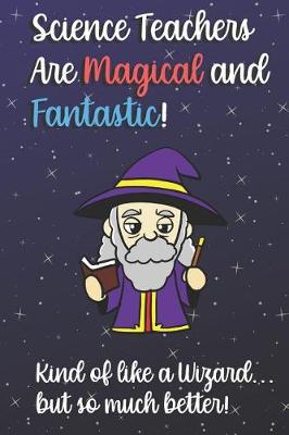 Book cover for Science Teachers Are Magical and Fantastic! Kind of Like A Wizard, But So Much Better!