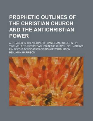 Book cover for Prophetic Outlines of the Christian Church and the Antichristian Power; As Traced in the Visions of Daniel and St. John in Twelve Lectures Preached in