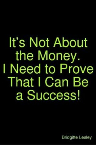 Cover of It’s Not About the Money.  I Need to Prove That I Can Be a Success!