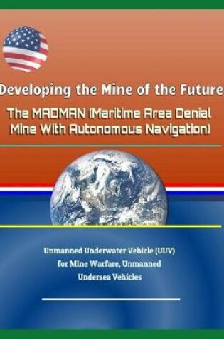 Cover of Developing the Mine of the Future - The Madman (Maritime Area Denial Mine with Autonomous Navigation) - Unmanned Underwater Vehicle (Uuv) for Mine Warfare, Unmanned Undersea Vehicles