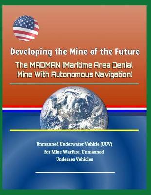 Book cover for Developing the Mine of the Future - The Madman (Maritime Area Denial Mine with Autonomous Navigation) - Unmanned Underwater Vehicle (Uuv) for Mine Warfare, Unmanned Undersea Vehicles