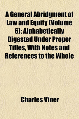 Book cover for A General Abridgment of Law and Equity (Volume 6); Alphabetically Digested Under Proper Titles, with Notes and References to the Whole