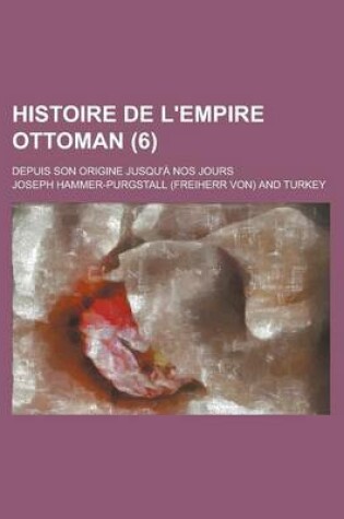 Cover of Histoire de L'Empire Ottoman; Depuis Son Origine Jusqu'a Nos Jours (6)